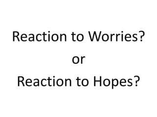 Reaction to Worries?
or
Reaction to Hopes?
 