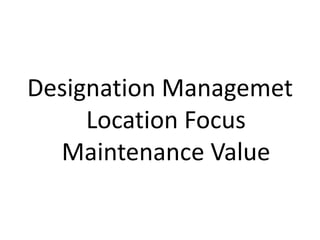 Designation Managemet
Location Focus
Maintenance Value
 