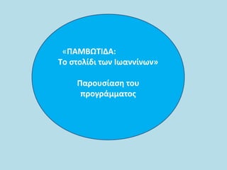 «ΠΑΜΒΩΤΙΔΑ:
Το στολίδι των Ιωαννίνων»
Παρουσίαση του
προγράμματος
 