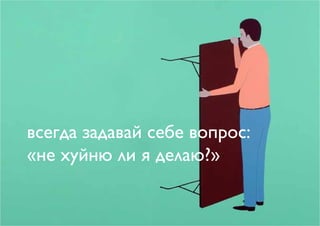 всегда задавай себе вопрос:
«не хуйню ли я делаю?»
 