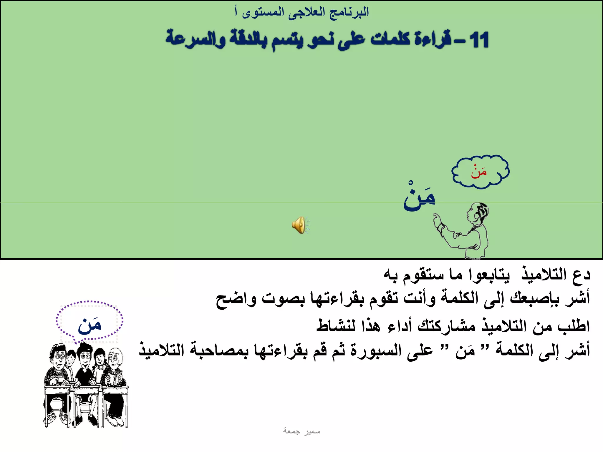 ‫البرنامج‬‫العالجى‬‫المستوى‬‫أ‬
‫ستقوم‬ ‫ما‬ ‫يتابعوا‬ ‫التالميذ‬ ‫دع‬‫به‬
‫ن‬‫م‬
‫ن‬‫م‬
‫واضح‬ ‫بصوت‬ ‫بقراءتها‬ ‫تقوم‬ ‫وأنت‬ ‫الكلمة‬ ‫إلى‬ ‫بإصبعك‬ ‫أشر‬
‫لنشاط‬ ‫هذا‬ ‫أداء‬ ‫مشاركتك‬ ‫التالميذ‬ ‫من‬ ‫اطلب‬
‫الكلمة‬ ‫إلى‬ ‫أشر‬”‫ن‬‫م‬”‫التالميذ‬ ‫بمصاحبة‬ ‫بقراءتها‬ ‫قم‬ ‫ثم‬ ‫السبورة‬ ‫على‬
‫جمعة‬ ‫سمير‬
‫ن‬‫م‬
 