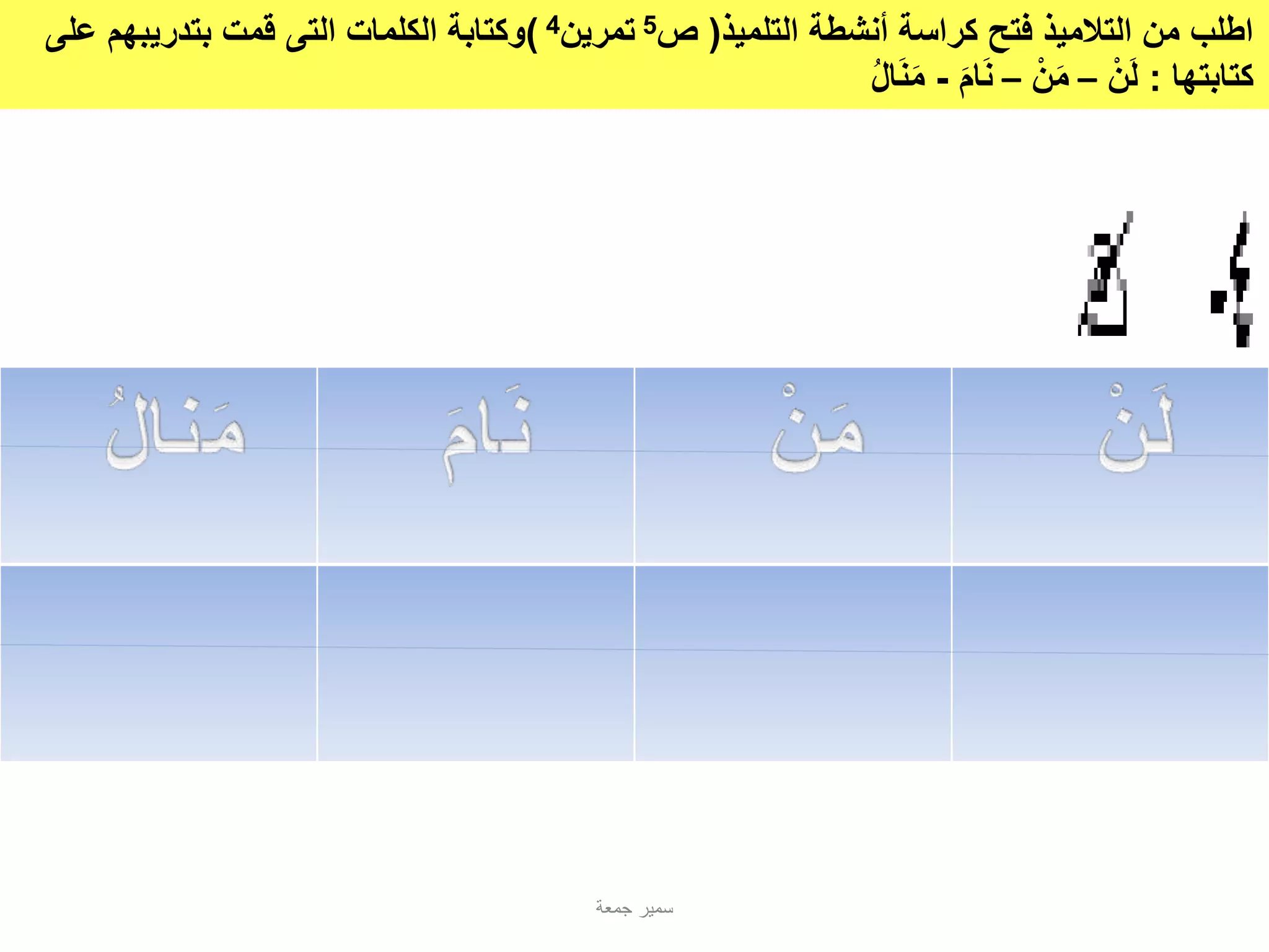 ‫التلميذ‬ ‫أنشطة‬ ‫كراسة‬ ‫فتح‬ ‫التالميذ‬ ‫من‬ ‫اطلب‬(‫ص‬5‫تمرين‬4)‫الكلمات‬ ‫وكتابة‬‫التى‬‫على‬ ‫بتدريبهم‬ ‫قمت‬
‫كتابتها‬:‫ن‬‫ل‬–‫ن‬‫م‬–‫ام‬‫ن‬-‫ال‬‫ن‬‫م‬
‫جمعة‬ ‫سمير‬
 