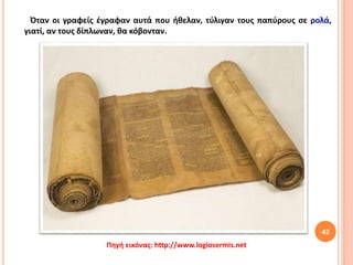 42
Πηγή εικόνας: http://www.logiosermis.net
Όταν οι γραφείς έγραφαν αυτά που ήθελαν, τύλιγαν τους παπύρους σε ρολά,
γιατί, αν τους δίπλωναν, θα κόβονταν.
 