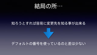 結局の所…
知ろうとすれば容易に変更先を知る事が出来る
デフォルトの番号を使っているのと差は少ない
 
