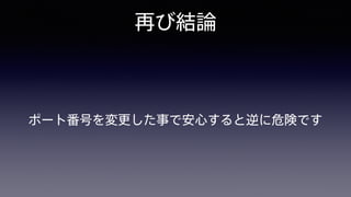 再び結論
ポート番号を変更した事で安心すると逆に危険です
 