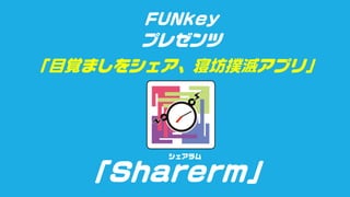FUNkey
プレゼンツ
「目覚ましをシェア、寝坊撲滅アプリ」
「Sharerm」
シェアラム
 