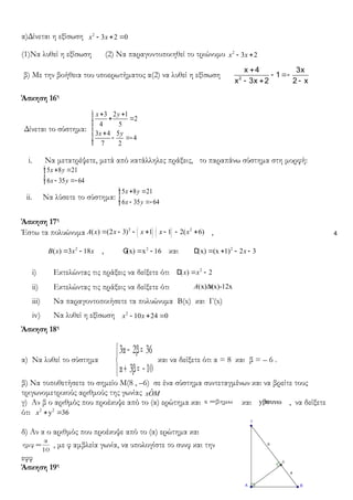 4
α)Δίνεται η εξίσωση 2
3 2 0x x- + =
(1)Να λυθεί η εξίσωση (2) Να παραγοντοποιηθεί το τριώνυμο 2
3 2x x- +
β) Με την βοήθεια του υποερωτήματος α(2) να λυθεί η εξίσωση
+
- =-
- + -2
x 4 3x
1
x 3x 2 2 x
Άσκηση 16η
Δίνεται το σύστημα:
3 2 1
2
4 5
3 4 5
4
7 2
x y
x y
ì + +
+ =ï
ï
í
+ï
- =-ï
î
i. Να μετατρέψετε, μετά από κατάλληλες πράξεις, το παραπάνω σύστημα στη μορφή:
5 8 21
6 35 64
x y
x y
ì + =ï
í
- =-ïî
ii. Να λύσετε το σύστημα:
5 8 21
6 35 64
x y
x y
ì + =ï
í
- =-ïî
Άσκηση 17η
Έστω τα πολυώνυμα ( ) ( )2 2
( ) (2 3) 1 1 2( 6)A x x x x x= - - + - - + ,
2
( ) 3 18B x x x= - , 2
(x) x 16= -G και 2
(x) (x 1) 2 3x= + - -D
i) Εκτελώντας τις πράξεις να δείξετε ότι 2
( ) 2x x= -D
ii) Εκτελώντας τις πράξεις να δείξετε ότι (x)Δ(x)-12xA =
iii) Να παραγοντοποιήσετε τα πολυώνυμα B(x) και Γ(x)
iv) Να λυθεί η εξίσωση 2
10 24 0x x- + =
Άσκηση 18η
α) Να λυθεί το σύστημα



−=+
=−
10β3α
36β2α3
και να δείξετε ότι α = 8 και β = – 6 .
β) Να τοποθετήσετε το σημείο Μ(8 , –6) σε ένα σύστημα συντεταγμένων και να βρείτε τους
τριγωνομετρικούς αριθμούς της γωνίας ˆxOM
γ) Αν β ο αριθμός που προέκυψε από το (α) ερώτημα και βημωx = και yβσυνω= , να δείξετε
ότι 2 2
y 36x + =
δ) Αν α ο αριθμός που προέκυψε από το (α) ερώτημα και
10
α
ημφ = , με φ αμβλεία γωνία, να υπολογίστε το συνφ και την
εφφ
Άσκηση 19η
 