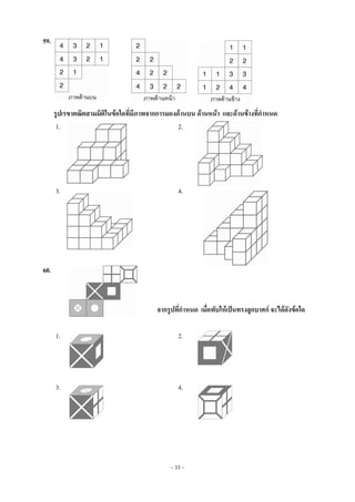 ~ 33 ~
59.
รูปเรขาคณิตสามมิติในข้อใดที่มีภาพจากการมองด้านบน ด้านหน้า และด้านข้างที่กาหนด
1. 2.
3. 4.
60.
จากรูปที่กาหนด เมื่อพับให้เป็นทรงลูกบาศก์ จะได้ดังข้อใด
1. 2.
3. 4.
 