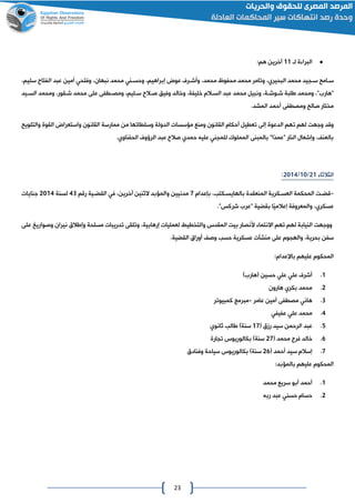 23
‫لا‬ ‫ة‬ ‫البرا‬00:‫هم‬ ‫آخرين‬
‫ساايد‬ ‫سااما‬،‫نبهان‬ ‫محمد‬ ‫وحساني‬ ،‫إبراهيم‬ ‫عون‬ ‫وأشارف‬ ،‫محمد‬ ‫محفوظ‬ ‫محمد‬ ‫وتامر‬ ،‫البحيري‬ ‫محمد‬‫وفتحي‬‫أمين‬‫الفتاح‬ ‫عبد‬،‫سليم‬
‫محمد‬ ‫ونبيل‬ ،‫اة‬‫ا‬‫شاوش‬ ‫البة‬ ‫ومحمد‬ ،"‫"هارع‬‫الساالم‬ ‫عبد‬‫ايد‬‫ا‬‫الس‬ ‫ومحمد‬ ،‫شاقور‬ ‫محمد‬ ‫على‬ ‫اطفى‬‫ا‬‫ومص‬ ،‫ساليم‬ ‫االح‬‫ا‬‫ص‬ ‫وفيق‬ ‫وخالد‬ ،‫خليفة‬
‫ومصطفى‬ ‫صالا‬ ‫مختار‬‫أحمد‬‫المشد‬.
‫ت‬ ‫لهم‬ ‫وجهت‬ ‫وقد‬‫والتلويا‬ ‫القوة‬ ‫واستعران‬ ‫القانون‬ ‫ممارسة‬ ‫من‬ ‫وسلطاتها‬ ‫الدولة‬ ‫مؤسسات‬ ‫ومنع‬ ‫القانون‬ ‫أحكام‬ ‫تعطيل‬ ‫إلى‬ ‫الدعوة‬ ‫هم‬
‫الحفناوي‬ ‫الرؤوف‬ ‫عبد‬ ‫صالح‬ ‫حمدي‬ ‫عليه‬ ‫للماني‬ ‫المملوك‬ ‫بالمبنى‬ "‫ا‬‫"عمد‬ ‫النار‬ ‫وإشعال‬ ، ‫بالعن‬.
‫الثالثا‬40/01/4102:
-‫قضات‬،‫بالهايساكتب‬ ‫المنعقدة‬ ‫العساكرية‬ ‫المحكمة‬‫بإعدام‬0‫رقم‬ ‫القضاية‬ ‫في‬ ،‫آخرين‬ ‫الثنين‬ ‫والمؤبد‬ ‫مدنيين‬20‫لسنة‬4102‫جنايات‬
."‫شركس‬ ‫"عرع‬ ‫بقضية‬ ‫ا‬‫إعالمي‬ ‫والمعروفة‬ ،‫عسكري‬
‫لهم‬ ‫النيابة‬ ‫ووجهت‬‫االنتما‬ ‫تهم‬‫على‬ ‫وصواري‬ ‫نيران‬ ‫وإاالق‬ ‫مسلحة‬ ‫تدريبات‬ ‫وتلقى‬ ،‫إرهابية‬ ‫لعمليات‬ ‫والتخطيط‬ ‫المقدس‬ ‫بيت‬ ‫ألنصار‬
‫والهاوم‬ ،‫بحرية‬ ‫سفن‬.‫القضية‬ ‫أوراق‬ ‫وص‬ ‫حسب‬ ‫عسكرية‬ ‫منشآت‬ ‫على‬
‫عليهم‬ ‫المحكوم‬‫باإلعدام‬:
0.‫لهارعو‬ ‫حسين‬ ‫علي‬ ‫علي‬ ‫أشرف‬
4.‫هارون‬ ‫بكري‬ ‫محمد‬
0.‫مصطفى‬ ‫هاني‬‫أمين‬‫عامر‬-‫مبرمج‬‫كمبيوتر‬
2.‫عفيفي‬ ‫علي‬ ‫محمد‬
2.‫ل‬ ‫رمق‬ ‫سيد‬ ‫الرحمن‬ ‫عبد‬00‫االب‬ ‫سنةو‬‫ثانوي‬
6.‫محمد‬ ‫فرج‬ ‫خالد‬‫ل‬40‫تاارة‬ ‫بكالوريوس‬ ‫سنةو‬
0.‫إسالم‬‫سيد‬‫أحمد‬‫ل‬46‫سنة‬‫وفنادق‬ ‫سياحة‬ ‫بكالوريوس‬ ‫و‬
‫عليهم‬ ‫المحكوم‬‫بالمؤبد‬:
0.‫أحمد‬‫أبو‬‫محمد‬ ‫سريع‬
4.‫ربه‬ ‫عبد‬ ‫حسني‬ ‫حسام‬
 