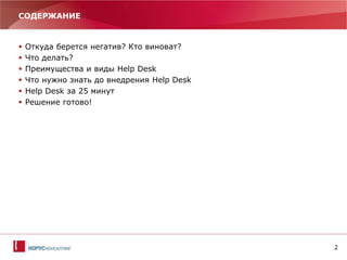 2
СОДЕРЖАНИЕ
 Откуда берется негатив? Кто виноват?
 Что делать?
 Преимущества и виды Help Desk
 Что нужно знать до внедрения Help Desk
 Help Desk за 25 минут
 Решение готово!
 