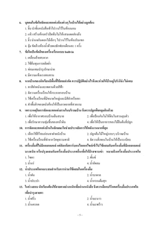 ~ 5 ~
6. บุคคลในข้อใดจัดและตกแต่งห้องต่างๆ ในบ้านได้อย่างถูกต้อง
1. จิ๊บ นําชั้นหนังสือเข๎าไปวางไว๎ในห๎องนอน
2. แจ๐ว สร๎างห๎องครัวปิดทึบไมํให๎แสงแดดสํองถึง
3. จิ๋ว นําแจกันดอกไม๎เล็กๆ ไปวางไว๎ในห๎องรับแขก
4. จุ๐ม ขัดล๎างห๎องน้ําด๎วยผงซักฟอกเดือนละ 1 ครั้ง
7. ข้อใดเป็นข้อดีของเครื่องเรือนแบบ built-in
1. เคลื่อนย๎ายสะดวก
2. ใช๎ต๎นทุนการผลิตต่ํา
3. ซํอมแซมบํารุงรักษางําย
4. มีความแข็งแรงทนทาน
8. หากบ้านของนักเรียนมีพื้นที่ใช้สอยจากัด ควรปฏิบัติอย่างไรจึงจะช่วยให้บ้านดูโปร่งโล่ง ไม่แคบ
1. ทาสีฝาผนังและเพดานด๎วยสีฟ้า
2. จัดวางเครื่องเรือนให๎กระจายรอบบ๎าน
3. ใช๎เครื่องเรือนที่มีขนาดใหญํและมีสีดําหรือเทา
4. ทําพื้นผิวของผนังห๎องให๎เป็นลวดลายที่สวยงาม
9. เพราะเหตุใดการจัดและตกแต่งสวนในบริเวณบ้าน จึงควรปลูกพืชคลุมดินด้วย
1. เพื่อให๎อากาศรอบบ๎านเย็นสบาย 2. เพื่อป้องกันไมํให๎ดินในสวนยุบตัว
3. เพื่อรักษาความชุํมชื้นของหน๎าดิน 4. เพื่อให๎เป็นอาหารของไม๎ยืนต๎นที่ปลูก
10. การจัดและตกแต่งบ้านในลักษณะใดช่วยประหยัดการใช้พลังงานมากที่สุด
1. เลือกใช๎สีโทนอํอนทาฝาผนังบ๎าน 2. ปลูกต๎นไม๎ใหญํรอบๆ บริเวณบ๎าน
3. ใช๎เครื่องเรือนที่ทําจากวัสดุธรรมชาติ 4. จัดวางสิ่งของในบ๎านให๎เป็นระเบียบ
11. เครื่องดื่มที่ไม่มีแอลกอฮอล์ แต่อัดแก๊สคาร์บอนไดออกไซด์เข้าไป ใช้ผสมกับเครื่องดื่มที่มีแอลกอฮอล์
บางชนิด หรือปรุงผสมกับเครื่องดื่มประเภทอื่นเพื่อให้มีรสซาบซ่า หมายถึงเครื่องดื่มประเภทใด
1. โซดา 2. พั้นซ๑
3. น้ําแรํ 4. น้ําอัดลม
12. น้าประเภทใดเหมาะสมสาหรับการนามาใช้ผสมในเครื่องดื่ม
1. น้ําฝน 2. น้ําบาดาล
3. น้ําประปา 4. น้ํากรองต๎มสุก
13. ในช่วงสอบ นักเรียนต้องใช้สายตาอย่างหนักเพื่ออ่านหนังสือ จึงควรเลือกบริโภคเครื่องดื่มประเภทใด
เพื่อบารุงสายตา
1. น้ําฝรั่ง 2. น้ํามะนาว
3. น้ําแครอต 4. น้ํามะพร๎าว
 