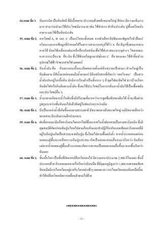 ~ 31 ~
54.เฉลย ข้อ 3. หินแกรนิต เป็นหินอัคนี ที่มีเนื้อหยาบ ประกอบด้วยผลึกขนาดใหญ่ สีอ่อน มีความแข็งแรง
มาก สามารถนามาใช้ประโยชน์มากมาย เช่น ใช้ทาครก ทาหินประดับ ปูพื้นหรือผนัง
อาคาร และใช้เป็นหินประดับ
55. เฉลย ข้อ 2. จากโจทย์ A, B และ C เป็นแร่โลหะทั้งหมด จากตัวเลือก ยิปซัมและฟลูออไรด์ เป็นแร่
อโลหะและจากข้อมูลที่กาหนดให้ในตารางสามารถสรุปได้ว่า A คือ ดีบุกซึ่งพบมากทาง
ภาคใต้ นิยมใช้เคลือบแผ่นเหล็กป้องกันสนิมเพื่อใช้ทาภาชนะบรรจุต่างๆ โดยเฉพาะ
อาหารกระป๋อง B คือ เงิน ซึ่งใช้ทาเหรียญกษาปณ์และ C คือ ทองแดง ใช้ทาชิ้นส่วน
อุปกรณ์ไฟฟ้า จาพวกสายไฟ มอเตอร์
56. เฉลย ข้อ 2. หินน้ามัน คือ หินตะกอนเนื้อละเอียดขนาดตั้งแต่หินทรายแป้งลงมา ส่วนใหญ่เป็น
หินดินดาน มีสีน้าตาลอ่อนจนถึงน้าตาลแก่ มีอินทรียสารที่เรียกว่า “เคอโรเจน” เป็นสาร
น้ามันปนอยู่ในเนื้อหิน มักมีการเรียงตัวเป็นชั้นบาง ๆ ถ้าจุดไฟจะติดไฟ ชาวบ้านเรียก
หินติดไฟหรือหินดินดานน้ามัน ซึ่งจะใช้ประโยชน์ในการกลั่นเอาน้ามันใช้เป็นเชื้อเพลิง
และประโยชน์อื่น ๆ
57. เฉลย ข้อ 3. น้าบาดาลเกิดจากน้าในดินซึ่งมีปริมาณที่มากกว่าการดูดซึมซับของดินได้ น้าจะซึมผ่าน
รูพรุนระหว่างชั้นหินลงไปแล้วขังอยู่ในช่องว่างระหว่างหิน
58. เฉลย ข้อ 1. บึงเป็นแหล่งน้าที่เกิดขึ้นเองตามธรรมชาติ มีขนาดกลางถึงขนาดใหญ่ แต่มีขนาดเล็กกว่า
ทะเลสาบ มีระดับความลึกปานกลาง
59. เฉลย ข้อ 4. ฝนที่ตกลงมามีแก๊สคาร์บอนไดออกไซด์ซึ่งละลายในน้าฝนกลายเป็นกรดคาร์บอนิก ซึ่งมี
คุณสมบัติกัดกร่อนหินปูนไหลไปตามก้อนหินและทาปฏิกิริยากับแคลเซียมคาร์บอเนตที่มี
อยู่ในหินปูนเกิดเป็นสารละลายหินปูน ซึ่งไหลไปตามพื้นผนังถ้า หากน้าระเหยหมดก่อน
หยดลงสู่พื้นจะเหลือคราบหินปูนสะสม เกิดเป็นยอดแหลมยื่นลงมาเรียกว่า หินย้อย
แต่หากน้าหยดลงสู่พื้นแล้วระเหยจะเกิดการสะสมเป็นยอดแหลมยื่นขึ้นมาจากพื้นเรียกว่า
หินงอก
60. เฉลย ข้อ 2. ชั้นเนื้อโลก เป็นชั้นที่ถัดจากเปลือกโลกลงไป มีความหนาประมาณ 2,900 กิโลเมตร ชั้นนี้
ประกอบด้วย หินหลอมเหลวหรือเรียกว่าหินหนืด ที่มีอุณหภูมิสูงกว่า 1,000 องศาเซลเซียส
หินหนืดมีการไหลเวียนอยู่ภายในโลกอย่างช้าๆ ตลอดเวลา การไหลเวียนของหินหนืดนี้จะ
ทาให้เปลือกโลกเกิดการเคลื่อนตัวตามไปด้วย

 