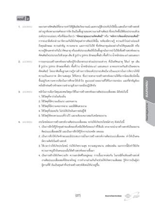 โครงการวัดและประเมินผล
1. แนวตอบ ผลงานทางทัศนศิลปที่สามารถทําใหผูสัมผัสเกิดอารมณ และความรูสึกประทับใจไดนั้น แสดงถึงการสรางสรรค
อยางถูกตองตามเกณฑของการจัด อันเปนพื้นฐานของความงามดานศิลปะ ซึ่งจะเกิดขึ้นไดตองประกอบดวย
องคประกอบยอยๆ หรือที่นิยมเรียกวา “ทัศนธาตุของงานทัศนศิลป” หรือ “หลักการจัดองคประกอบศิลป”
การจะเอาสิ่งดังกลาวมาจัดรวมกันใหเกิดคุณคาทางศิลปะไดนั้น จะตองมีความรู ความเขาใจอยางถองแท
ถึงคุณลักษณะ ความสําคัญ ความหมาย และการนําไปใช ซึ่งทัศนธาตุแตละอยางก็จะใหคุณสมบัติ หรือ
ความรูสึกแตกตางกันไป ทัศนธาตุ หรือองคประกอบศิลปที่เปนพื้นฐานในการนําไปใชเพื่อสรางสรรคผลงาน
ทัศนศิลปจะประกอบไปดวยจุด เสน สี รูปราง รูปทรง ลักษณะพื้นผิว พื้นที่วาง นํ้าหนักออน-แก และแสงเงา
2. แนวตอบ การออกแบบสรางสรรคผลงานตองรูจักเลือกสรรเอาสวนประกอบตางๆ ที่เปนทัศนธาตุ ไดแก จุด เสน
สี รูปราง รูปทรง ลักษณะพื้นผิว พื้นที่วาง นํ้าหนักออน-แก และแสงเงา มาผนวกรวมกันเขาเปนผลงาน
ทัศนศิลป โดยอาศัยพื้นฐานความรูทางดานการจัดองคประกอบศิลปมาเปนแนวทางในการจัดวางใหมี
ความเปนเอกภาพ มีความสมดุล ไดจังหวะ ซึ่งเราจะสามารถสรางสรรคผลงานไดดีมากนอยเพียงใดนั้น
ขึ้นอยูกับความพากเพียรในการศึกษาใหเขาใจ ดูแบบอยางผลงานที่ไดรับการยกยอง และที่สําคัญตอง
หมั่นฝกฝนสรางทักษะความชํานาญดวยการลงมือปฏิบัติจริง
3. แนวตอบ หลักในการเลือกวัสดุและเศษวัสดุมาใชในการสรางสรรคผลงานศิลปะแบบสื่อผสม มีดังตอไปนี้
1. ใชวัสดุที่หางายในทองถิ่น
2. ใชวัสดุที่มีความแข็งแรง และทนทาน
3. ใชวัสดุที่มีความหลากหลาย และมีสีสันสวยงาม
4. ใชวัสดุที่ปลอดภัย ไมกอใหเกิดอันตรายตอผูใช
5. ใชวัสดุใหตรงตามแบบที่รางไว และจะตองเหมาะสมกับชนิดของงาน
4. แนวตอบ ประโยชนของการสรางสรรคงานศิลปะแบบสื่อผสม จะกอใหเกิดประโยชนตางๆ ดังตอไปนี้
1. เปนการฝกใหรูจักคุณคาของสิ่งของที่เหลือใชหรือของเกาที่ใชแลว สามารถนํามาสรางสรรคเปนผลงาน
ศิลปะแบบสื่อผสมได และเปนการฝกใหรูจักการประหยัด อดออม
2. เปนการฝกใหเกิดทักษะและมีประสบการณในการสรางสรรคงานศิลปะแบบสื่อผสม ทําใหเปนคน
มีความคิดริเริ่มสรางสรรค
3. ใชเวลาวางใหเกิดประโยชน กอใหเกิดความสุข ความสนุกสนาน เพลิดเพลิน นอกจากนี้ยังทําใหเกิด
ความภาคภูมิใจในตนเองเมื่อไดสรางสรรคผลงานขึ้นมา
4. เปนการสรางใหเกิดความรัก ความสามัคคีในหมูคณะ การเอื้ออาทรตอกัน ในกรณีที่จะตองสรางสรรค
งานศิลปะแบบสื่อผสมที่มีขนาดใหญ การทํางานรวมกันก็จะชวยใหเกิดความเสียสละ รูจักการเปนผูนํา
ผูตามที่ดี อันเปนคุณคาที่จะชวยสรางสรรคสังคมใหนาอยูขึ้น
ตอนที่ 2
(27)
โครงการบูรณาการแบบทดสอบ
 
