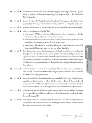 โครงการวัดและประเมินผลโครงการวัดและประเมินผล
โครงการบูรณาการแบบทดสอบ
18. ตอบ ขอ 4. การเขียนพีระมิดถายทอดพลังงาน จะเขียนโดยใหผูผลิตอยูที่ฐาน แลวตอดวยผูบริโภคลําดับที่ 1 ผูบริโภค
ลําดับที่ 2 ตามลําดับ และที่ยอดของพีระมิดจะเปนผูบริโภคลําดับสุดทาย ดังนั้น C คือ สิ่งมีชีวิตที่เปน
ผูบริโภคลําดับสุดทาย
19. ตอบ ขอ 4. ประชากร คือ กลุมของสิ่งมีชีวิตชนิดเดียวกันที่อาศัยอยูบริเวณเดียวกัน ณ ชวงเวลาหนึ่งๆ ดังนั้น การบอก
ขนาดของประชากรจึงตองบอกทั้งชนิดของสิ่งมีชีวิต จํานวนของสิ่งมีชีวิต แหลงที่อยูอาศัย และชวงเวลา
20. ตอบ ขอ 2. ความหนาแนนของประชากร คือ อัตราสวนระหวางจํานวนประชากรของสิ่งมีชีวิตชนิดหนึ่งตอหนวยพื้นที่
21. ตอบ ขอ 3. ทรัพยากรธรรมชาติแบงออกเปน 3 ชนิด ไดแก
1. ทรัพยากรธรรมชาติที่ใชไมหมด เปนทรัพยากรที่มีอยูมากเกินความตองการ เนื่องจากธรรมชาติจะผลิต
ขึ้นมาไดอยางรวดเร็วและในปริมาณมาก เชน อากาศ ทราย เปนตน
2. ทรัพยากรธรรมชาติที่สามารถสรางขึ้นมาทดแทนได เปนทรัพยากรที่ธรรมชาติสามารถสรางทดแทนได
แตตองใชระยะเวลานานพอสมควร เชน ดิน นํ้า ปาไม สัตวปา เปนตน
3. ทรัพยากรธรรมชาติที่ใชแลวหมดไป เปนทรัพยากรที่มีอยูจํากัด ธรรมชาติไมสามารถสรางทดแทนได
หรือสรางไดแตตองใชระยะเวลานานมาก เชน แรธาตุ ถานหิน นํ้ามัน เปนตน
22. ตอบ ขอ 1. สิ่งแวดลอมและทรัพยากรธรรมชาติในแตละชุมชนยอมแตกตางกัน เนื่องจากองคประกอบพื้นฐาน คือ มนุษย
ซึ่งเปนผูประกอบอาชีพ ขับเคลื่อนเศรษฐกิจ และพัฒนาคิดคนเทคโนโลยีตางๆ ทําใหชุมชนที่มีประชากร
มนุษยอยูเปนจํานวนมาก จะเกิดการเปลี่ยนแปลงของสิ่งแวดลอมและทรัพยากรธรรมชาติอยางเห็นไดชัด
ยกตัวอยางเชน ในชนบทมีประชากรมนุษยไมมาก ดํารงชีพโดยการทําเกษตรกรรม จึงมีทรัพยากรสมบูรณ
กวาในเมืองที่มีประชากรมนุษยอยูอยางหนาแนน ซึ่งตองแยงชิงทรัพยากรที่มีอยูอยางจํากัดและไมเพียงพอ
กับความตองการ
23. ตอบ ขอ 2. เมื่อพิจารณาตัวเลือก 1.-4. ตัวเลือกที่ 2. การเพิ่มขึ้นของวัชพืช คําวาวัชพืช หมายถึง พืชที่ไมตองการ
ในบริเวณหนึ่งๆ แตอยางไรก็ตามวัชพืชก็ยังมีบทบาทในฐานะผูผลิตในสายใยอาหาร ดังนั้น การเพิ่มขึ้น
ของวัชพืช จึงไมทําใหเกิดปญหาสิ่งแวดลอม
24. ตอบ ขอ 4. สาเหตุหลักที่กอใหเกิดปญหาสิ่งแวดลอมและทรัพยากรธรรมชาติในปจจุบัน คือ มนุษย ยิ่งปจจุบันประชากร
มนุษยเพิ่มจํานวนขึ้นอยางตอเนื่อง ความตองการใชทรัพยากรยอมมากขึ้นตาม อีกทั้งมนุษยยังมีความรู
ความสามารถมากขึ้น ทําใหเกิดความเจริญกาวหนาทางอุตสาหกรรม เศรษฐกิจ และเทคโนโลยี โดยที่ไมมี
การวางแผนการใชทรัพยากร จึงสงผลใหเกิดปญหาดังกลาว และในอนาคตทรัพยากรบางชนิดอาจหมดไป
25. ตอบ ขอ 1. การใชทรัพยากรธรรมชาติอยางยั่งยืนและการดูแลรักษาสภาพแวดลอม เปนแนวทางหนึ่งในการรักษาสมดุล
ของระบบนิเวศ เนื่องจากจะทําใหสภาพแวดลอมของระบบนิเวศเปลี่ยนแปลงนอย ระบบนิเวศบริเวณนั้นๆ
จึงสามารถรักษาสมดุลไวได
26. ตอบ ขอ 2. การทําโตะเรียนจากกลองนม เปนการใชประโยชนจากทรัพยากรที่เหลือทิ้ง ซึ่งนํามาแปรสภาพใหสามารถ
นํากลับมาใชใหม โดยผานกระบวนการแปรสภาพ เพื่อลดปญหาขาดแคลนทรัพยากร และลดปริมาณขยะ
ซึ่งการจัดการดังกลาวเปนวิธีการนํากลับมาใชใหม
(33)
 