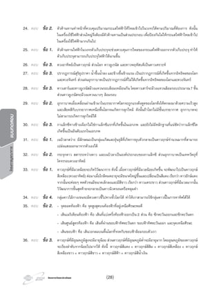 โครงการวัดและประเมินผลโครงการวัดและประเมินผล
โครงการบูรณาการแบบทดสอบ
24. ตอบ ขอ 2. ตัวตานทานทําหนาที่ควบคุมปริมาณกระแสไฟฟาใหไหลเขาไปในวงจรไดตามปริมาณที่ตองการ ดังนั้น
ในเครื่องใชไฟฟาสวนใหญจึงตองมีตัวตานทานเปนสวนประกอบ เพื่อปองกันไมใหกระแสไฟฟาไหลเขาไป
ในเครื่องใชไฟฟามากเกินไป
25. ตอบ ขอ 1. ตัวตานทานไฟฟาในวงจรตัวเก็บประจุจะชวยควบคุมการไหลของกระแสไฟฟาออกจากตัวเก็บประจุ ทําให
ตัวเก็บประจุสามารถเก็บประจุไฟฟาไดนานขึ้น
26. ตอบ ขอ 3. ดวงอาทิตยเปนดาวฤกษ สวนโลก ดาวยูเรนัส และดาวพฤหัสบดีเปนดาวเคราะห
27. ตอบ ขอ 3. ปรากฏการณสุริยุปราคา นํ้าขึ้นนํ้าลง และขางขึ้นขางแรม เปนปรากฏการณที่เกิดขึ้นจากอิทธิพลของโลก
และดวงจันทร สวนฝนอุกกาบาตเปนปรากฏการณที่ไมไดเกิดขึ้นจากอิทธิพลของโลกและดวงจันทร
28. ตอบ ขอ 3. ดาวเสารและดาวยูเรนัสมีวงแหวนรอบลอมเหมือนกัน โดยดาวเสารจะมีวงแหวนลอมรอบประมาณ7 ชั้น
สวนดาวยูเรนัสจะมีวงแหวนบางๆ ลอมรอบ
29. ตอบ ขอ 2. อุกกาบาตเมื่อเคลื่อนผานเขามาในบรรยากาศโลกจะถูกแรงดึงดูดของโลกดึงใหตกลงมาดวยความเร็วสูง
และเสียดสีกับบรรยากาศเหนือพื้นโลกจนเกิดการลุกไหม ดังนั้นถาโลกไมมีชั้นบรรยากาศ อุกกาบาตจะ
ไมสามารถเกิดการลุกไหมได
30. ตอบ ขอ 3. กาแล็กซีทางชางเผือกไมใชกาแล็กซีแรกที่เกิดขึ้นในเอกภพ และยังไมมีหลักฐานที่แนชัดวากาแล็กซีใด
เกิดขึ้นเปนอันดับแรกในเอกภพ
31. ตอบ ขอ 1. เนบิวลาสวาง มีลักษณะเปนกลุมแกสและฝุนธุลีที่เกิดการยุบตัวกลายเปนดาวฤกษจํานวนมากที่สามารถ
เปลงแสงออกมาจากตัวเองได
32. ตอบ ขอ 2. กระจุกดาว สสารระหวางดาว และเนบิวลาเปนองคประกอบของกาแล็กซี สวนอุกกาบาตเปนเทหวัตถุที่
โคจรรอบดวงอาทิตย
33. ตอบ ขอ 1. ดาวฤกษที่มีมวลนอยจะเกิดวิวัฒนาการ ดังนี้ เมื่อดาวฤกษที่มีมวลนอยเกิดขึ้น จะพัฒนาไปเปนดาวฤกษ
สีเหลือง(ดวงอาทิตย) ตอมาเมื่อใกลหมดอายุจะมีขนาดใหญขึ้นและเปลี่ยนเปนสีแดง เรียกวา ดาวยักษแดง
จากนั้นจะคอยๆ หดตัวจนมีขนาดเล็กลงและมีสีขาว เรียกวา ดาวแคระขาว สวนดาวฤกษที่มีมวลมากนั้น
วิวัฒนาการขั้นสุดทายจะกลายเปนดาวนิวตรอนหรือหลุมดํา
34. ตอบ ขอ 4. กลุมดาวไมกางเขนจะมีดวงดาวชี้ไปทางขั้วโลกใต ทําใหเราสามารถใชกลุมดาวนี้ในการหาทิศใตได
35. ตอบ ขอ 2. - จุดยอดทองฟา คือ จุดสูงสุดบนทองฟาที่อยูเหนือศีรษะพอดี
- เสนเมริเดียนทองฟา คือ เสนที่แบงครึ่งทองฟาออกเปน 2 สวน คือ ซีกตะวันออกและซีกตะวันตก
- เสนศูนยสูตรทองฟา คือ เสนที่ผานขอบฟาทิศตะวันตก ขอบฟาทิศตะวันออก และจุดเหนือศีรษะ
- เสนขอบฟา คือ เสนวงกลมบนพื้นโลกที่จรดกับขอบฟาลอมรอบตัวเรา
36. ตอบ ขอ 3. ดาวฤกษที่มีอุณหภูมิสูงจะมีอายุนอย สวนดาวฤกษที่มีอุณหภูมิตํ่าจะมีอายุมาก โดยอุณหภูมิของดาวฤกษ
จะเรียงลําดับจากนอยไปมากได ดังนี้ ดาวฤกษสีแดง < ดาวฤกษสีสม < ดาวฤกษสีเหลือง < ดาวฤกษ
สีเหลืองขาว < ดาวฤกษสีขาว < ดาวฤกษสีฟา < ดาวฤกษสีนํ้าเงิน
(28)
 