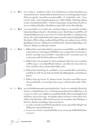 โครงการบูรณาการแบบทดสอบ
โครงการวัดและประเมินผลโครงการวัดและประเมินผล
9. ตอบ ขอ 1. เพราะจากขอความ “สวนมิติของการบริโภค ก็พบวาปจจุบันเด็กและเยาวชนไทยกําลังเผชิญกับกระแส
“วัฒนธรรมกิน ดื่ม ชอปฯ” อันเปนตัวเรงใหเกิดคานิยมบริโภคอยางมหาศาล เด็กวัยรุนถูกดึงดูดจากโฆษณา
ใหใชจายอยางฟุมเฟอย นิยมแฟชั่นราคาแพงหรือของมียี่หอ อาทิ โทรศัพทมือถือ นาฬกา นํ้าหอม
กระเปาถือ เปนตน รวมถึงการนิยมบริโภคของมึนเมาตางๆ ก็มีอัตราที่เพิ่มขึ้น ทําใหเกิดปญหาอุบัติเหตุ
ไปจนถึงการมีเพศสัมพันธโดยไมตั้งใจ” ทําใหเห็นวาวัยรุนถูกดึงดูดจากโฆษณาใหนิยมบริโภคสิ่งตางๆ
เชน อาหารหรือสิ่งของที่เปนที่นิยม เครื่องดื่มที่มีแอลกอฮอล เปนตน จนเกิดการใชจายที่ฟุมเฟอย
10. ตอบ ขอ 2. เพราะประเทศชาติตองการความเจริญกาวหนา และเติบโตอยางมีคุณภาพ ประเทศชาติจึงคาดหวังใหคน
ในสังคมเปนคนที่มีคุณภาพในทุกดาน เพื่อชวยกันพัฒนาประเทศ ซึ่งคนที่จะพัฒนาประเทศไดก็คือ คนที่
เจริญเติบโตเปนผูใหญ มีความรู ความสามารถในการทํางานไดอยางมีประสิทธิภาพ รวมถึงมีคุณธรรมและ
จริยธรรม เพื่อการอยูรวมกันในสังคมไดอยางมีความสุขสงบ และคนที่จะเจริญเติบโตเปนผูใหญที่มีคุณภาพ
ก็ตองเปนเด็กๆ ที่ไดรับการเลี้ยงดู อบรมสั่งสอนใหเปนคนดี ไดรับความรู และพัฒนาความสามารถใหเปน
ผูใหญที่มีคุณภาพในอนาคต ดังนั้นสังคมจึงคาดหวังใหเด็กในวันนี้ เจริญเติบโตเปนผูใหญที่มีคุณภาพใน
วันขางหนา เพื่อพัฒนาประเทศใหเจริญกาวหนาตอไป
11. ตอบ ขอ 3. 1. สิ่งที่ตองระวังในการแชตผานอินเทอรเน็ต คือ อาจถูกหลอกลวงจากบุคคลอื่นไดงาย เพราะเพื่อนที่รูจักกัน
ทางอินเทอรเน็ต สามารถสรางขอมูลอะไรก็ไดที่ไมใชความจริง และพูดคุยทําใหเราไววางใจจนเกิดการ
นัดเจอกัน และนําไปสูการหลอกลวงทรัพยสิน การลอลวงไปคาประเวณี การลวงละเมิดทางเพศ หรือ
อาจเกิดอาชญากรรมได ซึ่งกอใหเกิดผลเสียรายแรงกวาขออื่นๆ
2. สิ่งที่ตองระวังในการเลนเกมออนไลน คือ ชนิดของเกมที่เลนและการใชเวลาในการเลน ควรหลีกเลี่ยง
เกมที่ใชความรุนแรง เพราะจะสั่งสมใหมีพฤติกรรมที่รุนแรง และควรใชเวลาในการเลนเกมไมมากจน
เกินไป จนทําใหเกิดการติดเกม ซึ่งจะสงผลเสียทําใหเสียการเรียน
3. สิ่งที่ตองระวังในการคนควาขอมูล คือ แหลงที่คนควา ควรมาจากแหลงที่นาเชื่อถือ และถาเปดไปเจอ
แหลงที่ไมดี เชน เว็บโป เว็บหาคู เปนตน ก็ควรปดทันที เพื่อจะไดขอมูลที่ถูกตอง และไมเปนอันตราย
ตอตนเอง
4. สิ่งที่ตองระวังในการดูภาพยนตร คือ ชนิดของภาพยนตร ไมควรเปนภาพยนตรที่ใชความรุนแรง
หรือภาพยนตรโปเปลือย เพราะจะนําไปสูการเกิดความรุนแรง หรือเกิดอารมณทางเพศได ทําใหเรา
หมกหมุน
12. ตอบ ขอ 2. เพราะโรงเรียนมีอิทธิพลตอพฤติกรรมของวัยรุนตั้งแตวัยเด็ก โดยเริ่มจากความสัมพันธกับเพื่อนนักเรียน
ดวยกันเอง ความสัมพันธกับครูอาจารย การเปรียบเทียบตนเองกับเพื่อนนักเรียนรวมชั้นในดานตางๆ ทั้ง
ความสามารถ การศึกษา และการปฏิบัติกิจกรรม แตละปที่เด็กเติบโตขึ้น เด็กใชเวลาสวนใหญอยูในโรงเรียน
เพิ่มขึ้นเรื่อยๆ โดยเฉพาะในชวงวัยรุน เด็กจะอยูในสิ่งแวดลอมทางโรงเรียนมากกวาสิ่งแวดลอมทางบาน
หรืออื่นๆ โรงเรียนจึงถือเปนสถานที่ที่ทําหนาที่แทนครอบครัว ในการอบรมสั่งสอน พัฒนาใหเด็กมีคุณภาพ
ในดานตางๆ ทั้งบุคลิกภาพและสติปญญา มีคุณธรรมและจริยธรรม
1. กฎ ระเบียบ ของโรงเรียน ชวยทําใหเด็กมีระเบียบวินัย มีความอดทน อยูรวมกันไดภายใตกฎที่กําหนด
เปนพื้นฐานในการอยูรวมกันในสังคมเดียวกัน
2. กิจกรรมการประกวดดนตรี ชวยสงเสริมใหเด็กที่มีความสามารถดานดนตรี ไดมีพื้นที่ใหเด็กไดแสดง
ความสามารถ
(20)
 