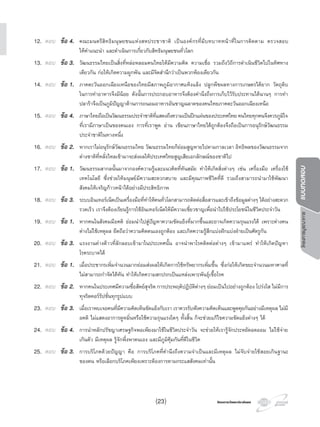 โครงการบูรณาการแบบทดสอบ
โครงการวัดและประเมินผลโครงการวัดและประเมินผล(23)
12. ตอบ ขอ 4. คณะมนตรีสิทธิมนุษยชนแหงสหประชาชาติ เปนองคกรที่มีบทบาทหนาที่ในการติดตาม ตรวจสอบ
ใหคําแนะนํา และดําเนินการเกี่ยวกับสิทธิมนุษยชนทั่วโลก
13. ตอบ ขอ 3. วัฒนธรรมไทยเปนสิ่งที่หลอหลอมคนไทยใหมีความคิด ความเชื่อ รวมถึงวิถีการดําเนินชีวิตไปในทิศทาง
เดียวกัน กอใหเกิดความผูกพัน และมีจิตสํานึกวาเปนพวกพองเดียวกัน
14. ตอบ ขอ 1. ภาคตะวันออกเฉียงเหนือของไทยมีสภาพภูมิอากาศแหงแลง ปลูกพืชผลทางการเกษตรไดยาก วัตถุดิบ
ในการทําอาหารจึงมีนอย ดังนั้นการประกอบอาหารจึงตองคํานึงถึงการเก็บไวรับประทานไดนานๆ การทํา
ปลาราจึงเปนภูมิปญญาดานการถนอมอาหารอันชาญฉลาดของคนไทยภาคตะวันออกเฉียงเหนือ
15. ตอบ ขอ 4. ภาษาไทยถือเปนวัฒนธรรมประจําชาติที่แสดงถึงความเปนปกแผนของประเทศไทย คนไทยทุกคนจึงควรภูมิใจ
ที่เรามีภาษาเปนของตนเอง การที่เราพูด อาน เขียนภาษาไทยไดถูกตองจึงถือเปนการอนุรักษวัฒนธรรม
ประจําชาติในทางหนึ่ง
16. ตอบ ขอ 2. หากเราไมอนุรักษวัฒนธรรมไทย วัฒนธรรมไทยก็ยอมสูญหายไปตามกาลเวลา อิทธิพลของวัฒนธรรมจาก
ตางชาติที่หลั่งไหลเขามาจะสงผลใหประเทศไทยสูญเสียเอกลักษณของชาติไป
17. ตอบ ขอ 1. วัฒนธรรมสากลนั้นมาจากองคความรูและแนวคิดที่ทันสมัย ทําใหเกิดสิ่งตางๆ เชน เครื่องมือ เครื่องใช
เทคโนโลยี ซึ่งชวยใหมนุษยมีความสะดวกสบาย และมีคุณภาพชีวิตที่ดี รวมถึงสามารถนํามาใชพัฒนา
สังคมใหเจริญกาวหนาไดอยางมีประสิทธิภาพ
18. ตอบ ขอ 3. ระบบอินเทอรเน็ตเปนเครื่องมือที่ทําใหคนทั่วโลกสามารถติดตอสื่อสารและเขาถึงขอมูลตางๆ ไดอยางสะดวก
รวดเร็ว เราจึงตองเรียนรูการใชอินเทอรเน็ตใหมีความเชี่ยวชาญเพื่อนําไปใชประโยชนในชีวิตประจําวัน
19. ตอบ ขอ 1. หากคนในสังคมมีอคติ ยอมนําไปสูปญหาความขัดแยงที่มากขึ้นและอาจเกิดความรุนแรงได เพราะตางคน
ตางไมใชเหตุผล ยึดถือวาความคิดตนเองถูกตอง และเกิดความรูสึกแบงฝกแบงฝายเปนศัตรูกัน
20. ตอบ ขอ 3. แรงงานตางดาวที่ลักลอบเขามาในประเทศนั้น อาจนําพาโรคติดตอตางๆ เขามาแพร ทําใหเกิดปญหา
โรคระบาดได
21. ตอบ ขอ 1. เมื่อประชากรเพิ่มจํานวนมากยอมสงผลใหเกิดการใชทรัพยากรเพิ่มขึ้น ซึ่งกอใหเกิดขยะจํานวนมหาศาลที่
ไมสามารถกําจัดไดทัน ทําใหเกิดความสกปรกเปนแหลงเพาะพันธุเชื้อโรค
22. ตอบ ขอ 2. หากคนในประเทศมีความซื่อสัตยสุจริต การประพฤติปฏิบัติตางๆ ยอมเปนไปอยางถูกตอง โปรงใส ไมมีการ
ทุจริตคอรรัปชั่นทุกรูปแบบ
23. ตอบ ขอ 3. เมื่อเราพบเจอคนที่มีความคิดเห็นขัดแยงกับเรา เราควรรับฟงความคิดเห็นและพูดคุยกันอยางมีเหตุผล ไมมี
อคติ ไมแสดงอาการดูหมิ่นหรือใชความรุนแรงใดๆ ทั้งสิ้น ก็จะชวยแกไขความขัดแยงตางๆ ได
24. ตอบ ขอ 4. การนําหลักปรัชญาเศรษฐกิจพอเพียงมาใชในชีวิตประจําวัน จะชวยใหเรารูจักประหยัดอดออม ไมใชจาย
เกินตัว มีเหตุผล รูจักพึ่งพาตนเอง และมีภูมิคุมกันที่ดีในชีวิต
25. ตอบ ขอ 3. การบริโภคดวยปญญา คือ การบริโภคที่คํานึงถึงความจําเปนและมีเหตุผล ไมจับจายใชสอยเกินฐานะ
ของตน หรือเลือกบริโภคเพียงเพราะตองการตามกระแสสังคมเทานั้น
 
