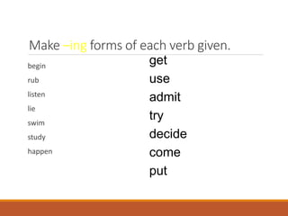 Make –ing forms of each verb given.
begin
rub
listen
lie
swim
study
happen
get
use
admit
try
decide
come
put
 