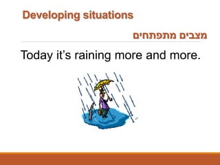 ‫מתפתחים‬ ‫מצבים‬
Today it’s raining more and more.
Developing situations
 