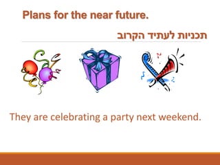 They are celebrating a party next weekend.
‫הקרוב‬ ‫לעתיד‬ ‫תכניות‬
Plans for the near future.
 