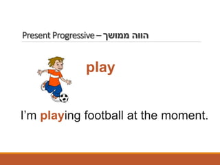 Present Progressive – ‫ממושך‬ ‫הווה‬
I’m playing football at the moment.
play
 