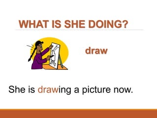 WHAT IS SHE DOING?
draw
She is drawing a picture now.
 