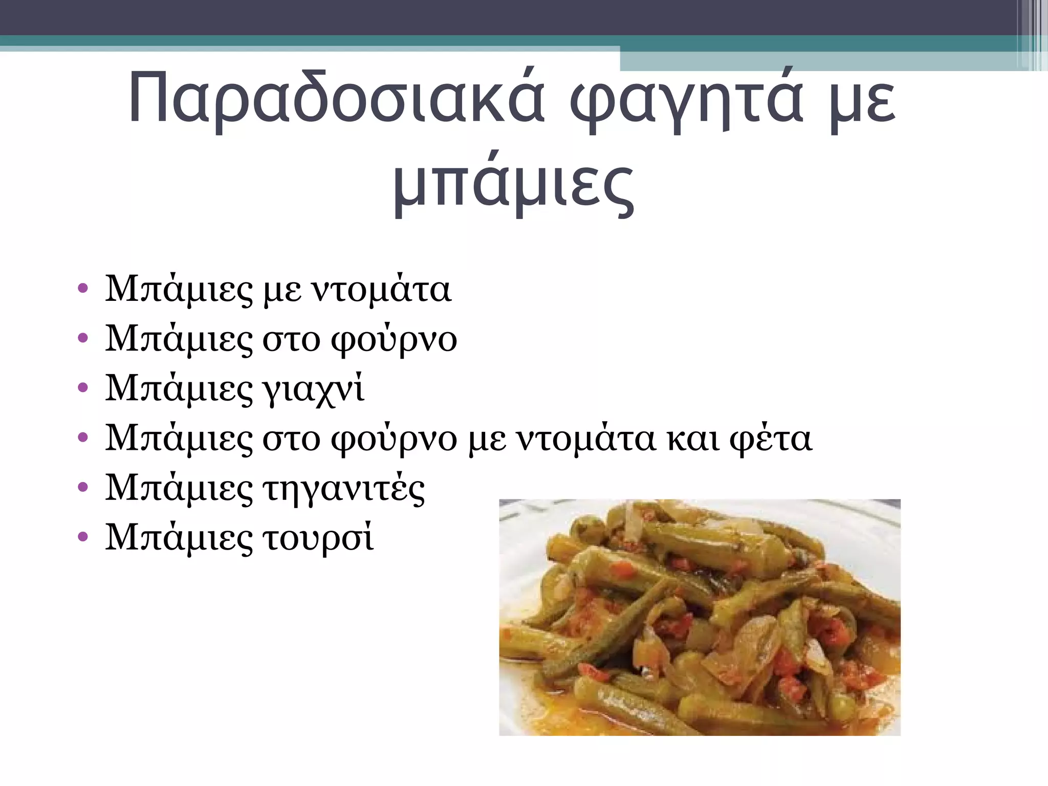 Παραδοσιακά φαγητά με
μπάμιες
• Μπάμιες με ντομάτα
• Μπάμιες στο φούρνο
• Μπάμιες γιαχνί
• Μπάμιες στο φούρνο με ντομάτα και φέτα
• Μπάμιες τηγανιτές
• Μπάμιες τουρσί
 