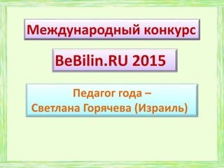 BeBilin.RU 2015
Педагог года –
Светлана Горячева (Израиль)
Международный конкурс
 