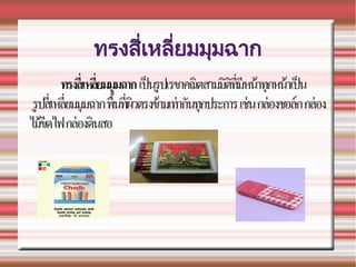 ทรงสทที่เหลทที่ยมมจุมฉาก
ทรงสเหลยมมมฉาก เปนรปเรขาคณตสามมตทมหนาทกหนาเปน
รปสเหลยมมมฉากพนทผวตรงขามเทาก!นทกประการเชนกลองชอล%กกลอง
ไมขดไฟกลองดนสอ
 