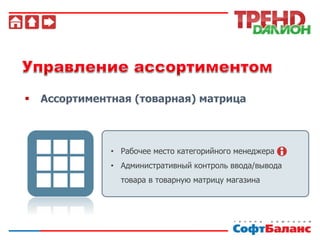  Ассортиментная (товарная) матрица
• Рабочее место категорийного менеджера
• Административный контроль ввода/вывода
товара в товарную матрицу магазина
 