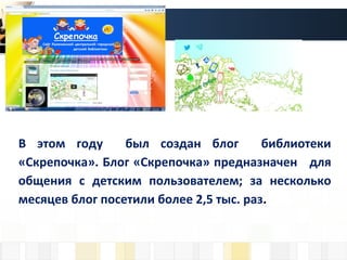 В этом году был создан блог библиотеки
«Скрепочка». Блог «Скрепочка» предназначен для
общения с детским пользователем; за несколько
месяцев блог посетили более 2,5 тыс. раз.
 
