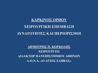 ΚΑΡΚΙΝΟΣ ΟΡΘΟΥ
ΧΕΙΡΟΥΡΓΙΚΗ ΕΠΕΜΒΑΣΗ
ΔΥΝΑΤΟΤΗΤΕΣ ΚΑΙ ΠΕΡΙΟΡΙΣΜΟΙ
ΔΗΜΗΤΡΗΣ Π. ΚΟΡΚΟΛΗΣ
ΧΕΙΡΟΥΡΓΟΣ
ΔΙΔΑΚΤΩΡ ΠΑΝΕΠΙΣΤΗΜΙΟΥ ΑΘΗΝΩΝ
Α.Ο.Ν.Α. «Ο ΑΓΙΟΣ ΣΑΒΒΑΣ»
 