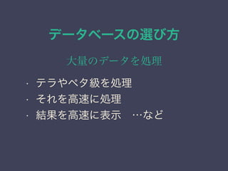 データベースの選び方
大量のデータを処理
• テラやペタ級を処理
• それを高速に処理
• 結果を高速に表示 …など
 