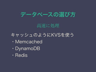 データベースの選び方
高速に処理
キャッシュのようにKVSを使う
・Memcached
・DynamoDB
・Redis
 