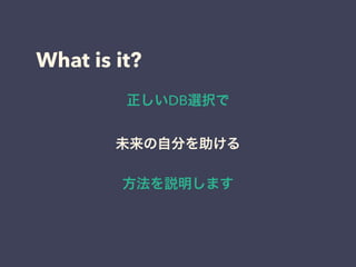 What is it?
正しいDB選択で
未来の自分を助ける
方法を説明します
 