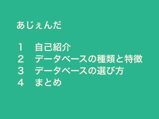 あじぇんだ
１ 自己紹介
２ データベースの種類と特徴
３ データベースの選び方
４ まとめ
 