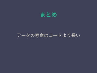 まとめ
データの寿命はコードより長い
 