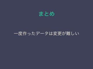 まとめ
一度作ったデータは変更が難しい
 