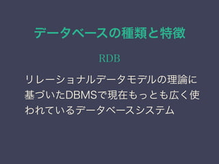 データベースの種類と特徴
RDB
リレーショナルデータモデルの理論に
基づいたDBMSで現在もっとも広く使
われているデータベースシステム
 
