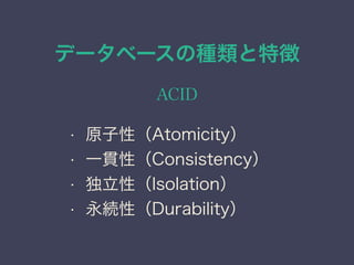データベースの種類と特徴
ACID
• 原子性（Atomicity）
• 一貫性（Consistency）
• 独立性（Isolation）
• 永続性（Durability）
 