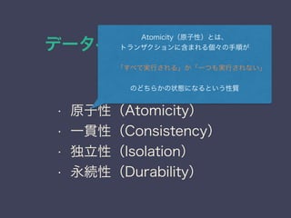データベースの種類と特徴
ACID
• 原子性（Atomicity）
• 一貫性（Consistency）
• 独立性（Isolation）
• 永続性（Durability）
Atomicity（原子性）とは、
トランザクションに含まれる個々の手順が
  「すべて実行される」か「一つも実行されない」
のどちらかの状態になるという性質
 