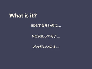 What is it?
RDBすら多いのに…
NOSQLって何よ…
どれがいいのよ…
 