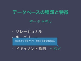 データベースの種類と特徴
データモデル
• リレーショナル
• キーバリュー
• カラム指向
• ドキュメント指向 …など
他にもグラフ型やツリー型など多種多様にある
 