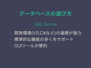 データベースの選び方
SQL Server
• 開発環境(VS,C#など)の連携が強力
• 標準的な機能の多くをサポート
• GUIツールが便利
 