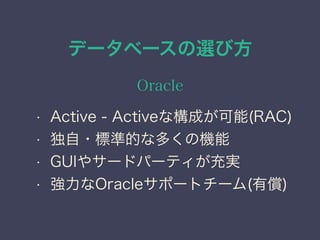 データベースの選び方
Oracle
• Active - Activeな構成が可能(RAC)
• 独自・標準的な多くの機能
• GUIやサードパーティが充実
• 強力なOracleサポートチーム(有償)
 