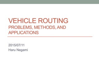 VEHICLE ROUTING
PROBLEMS, METHODS,AND
APPLICATIONS
2015/07/11
Haru Negami
 
