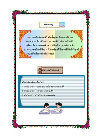 สาระสาคัญ
1. การบวกทศนิยมในแนวตั้ง ต้องตั้งจุดทศนิยมและหลักของ
แต่ละจานวนให้ตรงกันและบวกจานวนทีละหลักจากด้านหลัง
มาด้านหน้า (จากขวามาซ้าย) เช่นเดียวกับการบวกจานวนนับ
2. การบวกทศนิยมที่เป็นบวก ด้วยทศนิยมที่เป็นบวก ให้นาค่าสัมบูรณ์
มาบวกกันแล้วตอบเป็นจานวนบวก
จุดประสงค์การเรียนรู้
เมื่อนักเรียนศึกษาเรื่องนี้แล้ว
1. นักเรียนสามารถบอกหลักเกณฑ์ การบวกทศนิยมได้
2. นักเรียนสามารถหาผลบวกทศนิยมได้
3. นักเรียนมีความรับผิดชอบในการทางาน
 