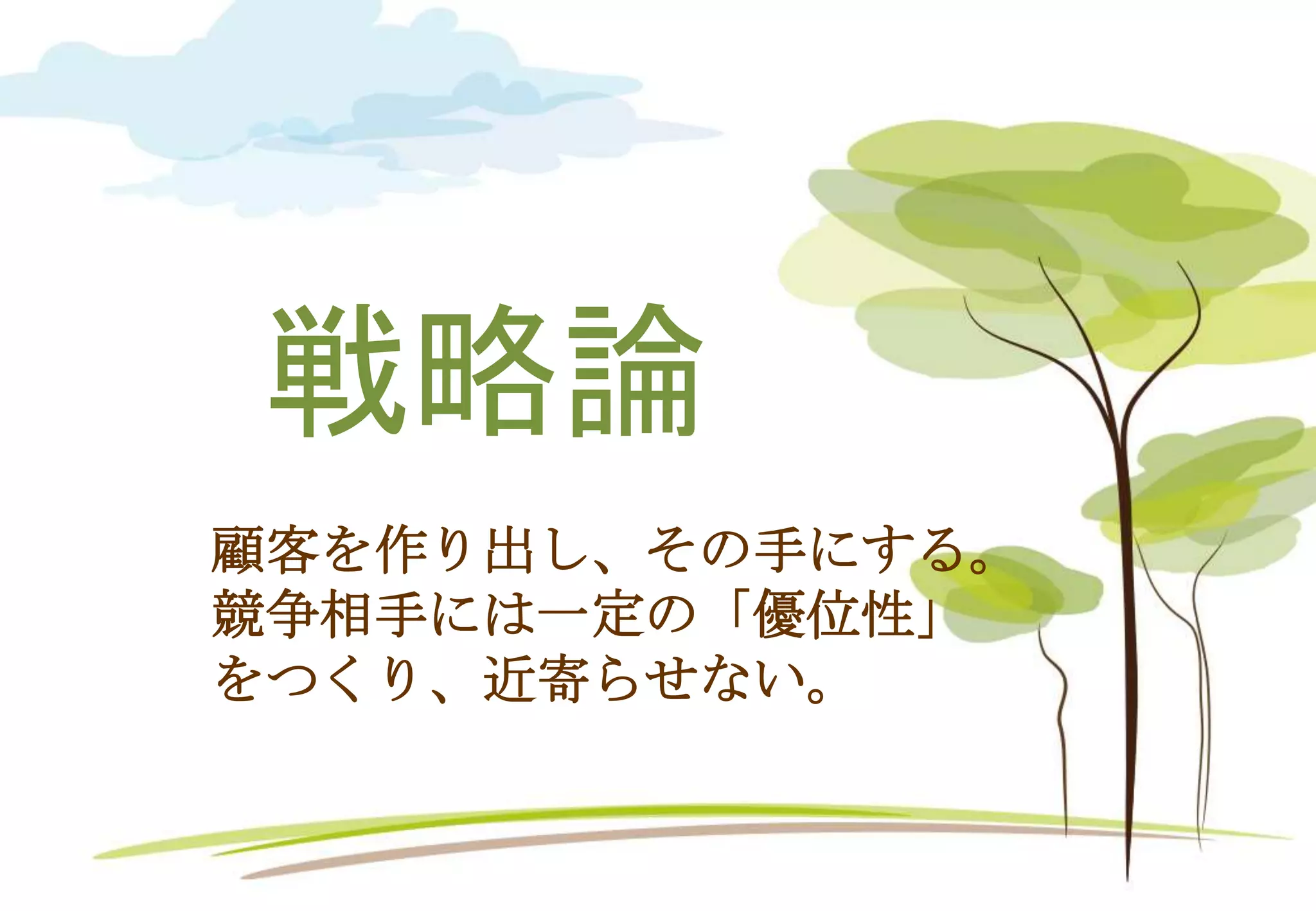 戦略論
顧客を作り出し、その手にする。
競争相手には一定の「優位性」
をつくり、近寄らせない。
 