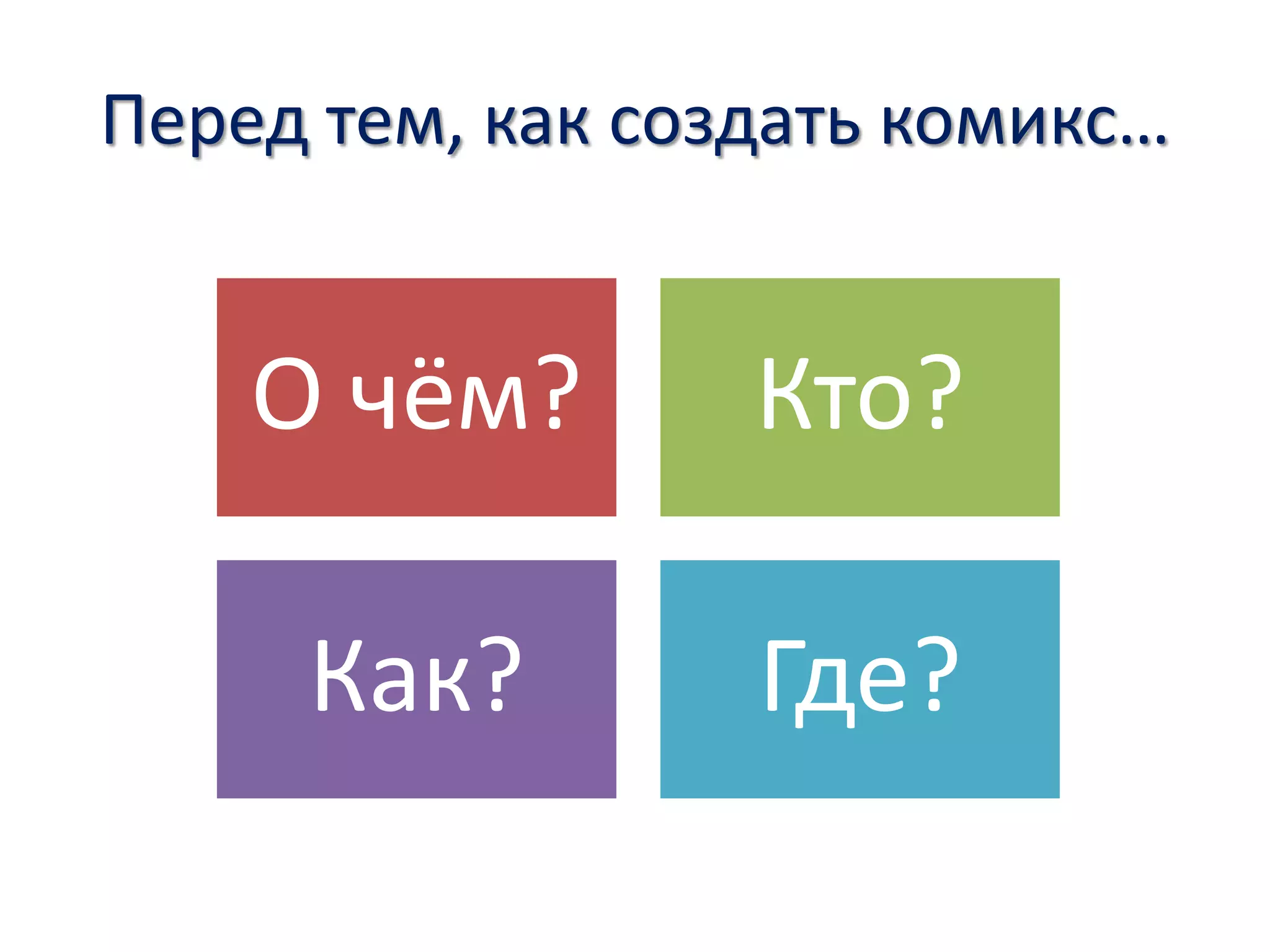 Перед тем, как создать комикс…
О чём? Кто?
Как? Где?
 