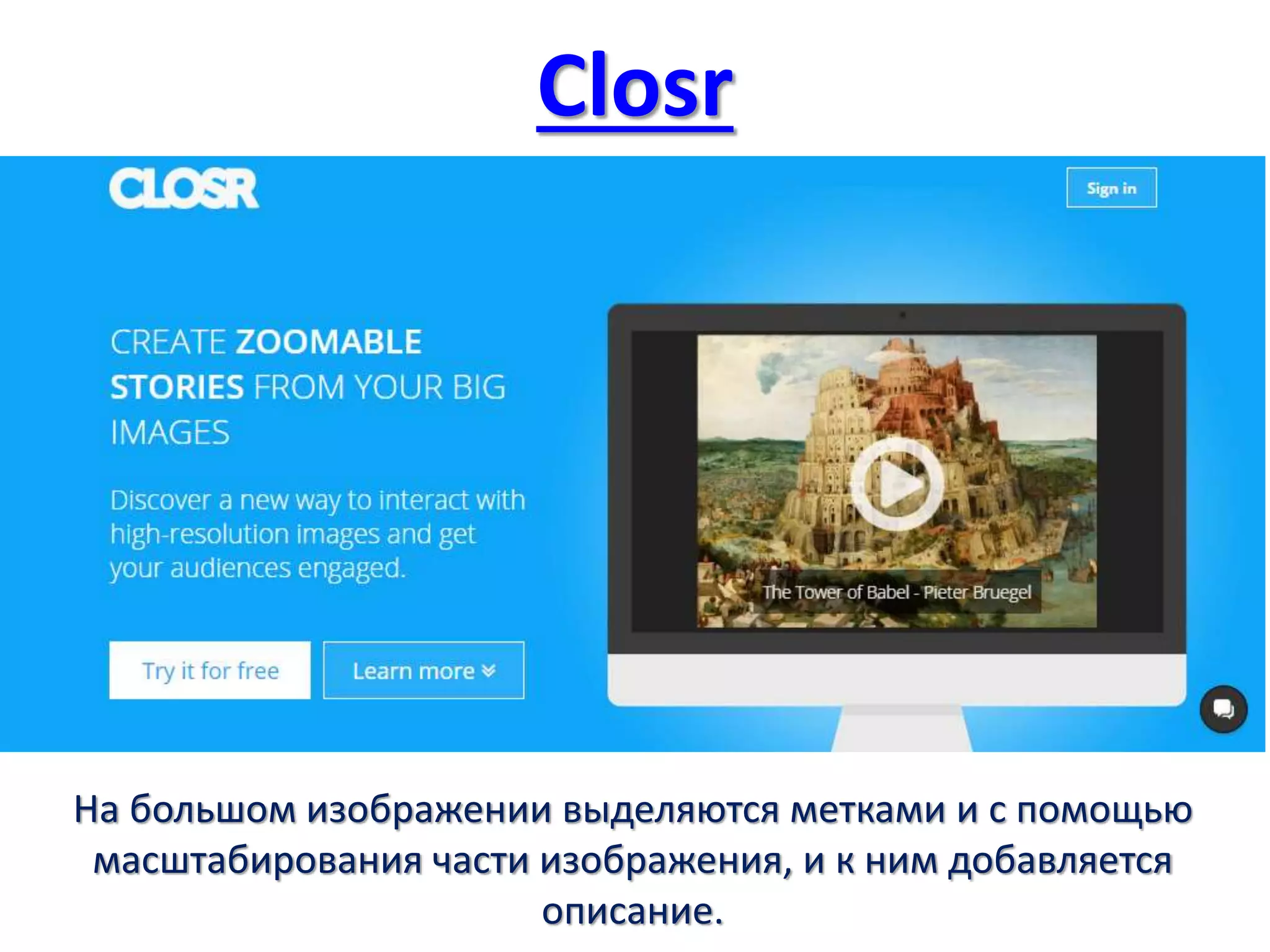 Closr
На большом изображении выделяются метками и с помощью
масштабирования части изображения, и к ним добавляется
описание.
 